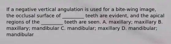 If a negative vertical angulation is used for a bite-wing image, the occlusal surface of _________ teeth are evident, and the apical regions of the _________ teeth are seen. A. maxillary; maxillary B. maxillary; mandibular C. mandibular; maxillary D. mandibular; mandibular