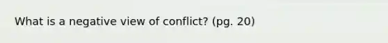 What is a negative view of conflict? (pg. 20)