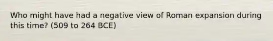 Who might have had a negative view of Roman expansion during this time? (509 to 264 BCE)