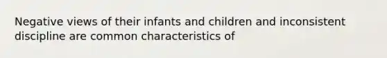 Negative views of their infants and children and inconsistent discipline are common characteristics of