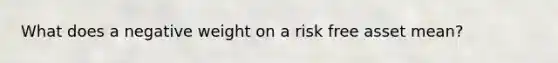 What does a negative weight on a risk free asset mean?