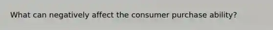 What can negatively affect the consumer purchase ability?