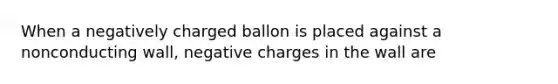 When a negatively charged ballon is placed against a nonconducting wall, negative charges in the wall are