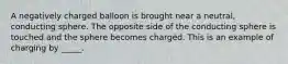 A negatively charged balloon is brought near a neutral, conducting sphere. The opposite side of the conducting sphere is touched and the sphere becomes charged. This is an example of charging by _____.