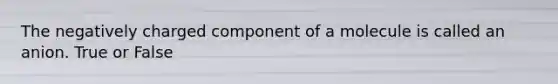 The negatively charged component of a molecule is called an anion. True or False