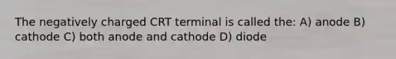 The negatively charged CRT terminal is called the: A) anode B) cathode C) both anode and cathode D) diode