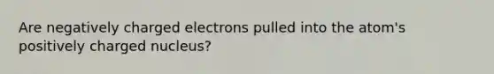 Are negatively charged electrons pulled into the atom's positively charged nucleus?