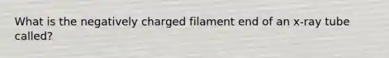 What is the negatively charged filament end of an x-ray tube called?