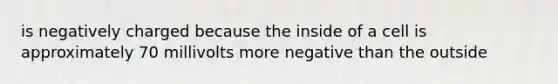 is negatively charged because the inside of a cell is approximately 70 millivolts more negative than the outside