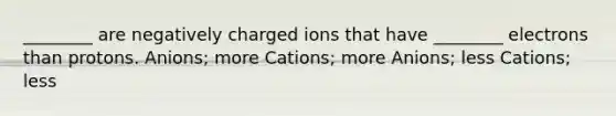 ________ are negatively charged ions that have ________ electrons than protons. Anions; more Cations; more Anions; less Cations; less