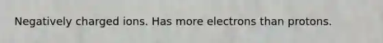 Negatively charged ions. Has more electrons than protons.
