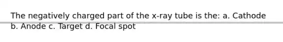 The negatively charged part of the x-ray tube is the: a. Cathode b. Anode c. Target d. Focal spot