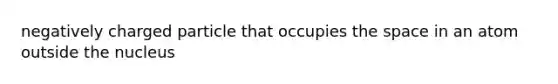 negatively charged particle that occupies the space in an atom outside the nucleus