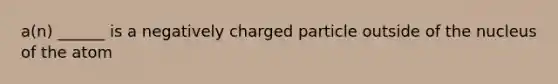 a(n) ______ is a negatively charged particle outside of the nucleus of the atom