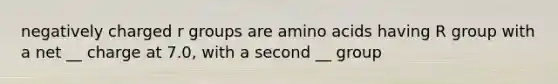 negatively charged r groups are amino acids having R group with a net __ charge at 7.0, with a second __ group