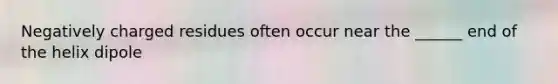 Negatively charged residues often occur near the ______ end of the helix dipole
