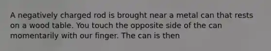 A negatively charged rod is brought near a metal can that rests on a wood table. You touch the opposite side of the can momentarily with our finger. The can is then