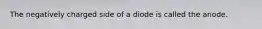 The negatively charged side of a diode is called the anode.