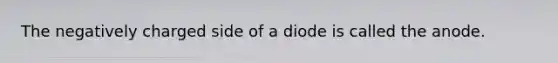 The negatively charged side of a diode is called the anode.