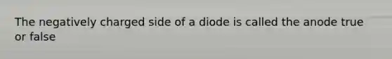 The negatively charged side of a diode is called the anode true or false