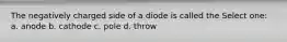 The negatively charged side of a diode is called the Select one: a. anode b. cathode c. pole d. throw