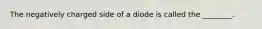 The negatively charged side of a diode is called the ________.