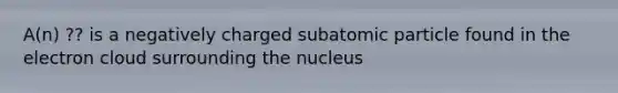 A(n) ?? is a negatively charged subatomic particle found in the electron cloud surrounding the nucleus