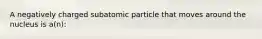 A negatively charged subatomic particle that moves around the nucleus is a(n):