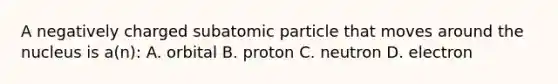 A negatively charged subatomic particle that moves around the nucleus is a(n): A. orbital B. proton C. neutron D. electron