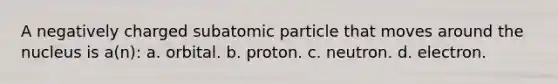 A negatively charged subatomic particle that moves around the nucleus is a(n): a. orbital. b. proton. c. neutron. d. electron.