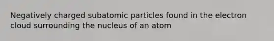 Negatively charged subatomic particles found in the electron cloud surrounding the nucleus of an atom