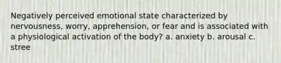 Negatively perceived emotional state characterized by nervousness, worry, apprehension, or fear and is associated with a physiological activation of the body? a. anxiety b. arousal c. stree