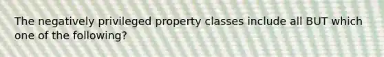 The negatively privileged property classes include all BUT which one of the following?