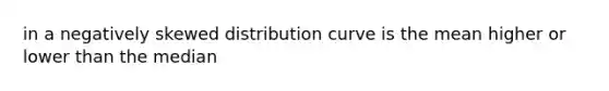 in a negatively skewed distribution curve is the mean higher or lower than the median