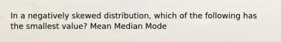 In a negatively skewed distribution, which of the following has the smallest value? Mean Median Mode