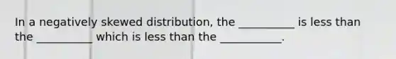 In a negatively skewed distribution, the __________ is less than the __________ which is less than the ___________.