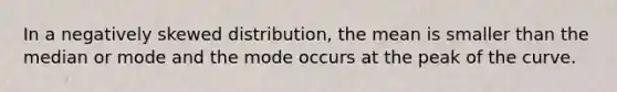 In a negatively skewed distribution, the mean is smaller than the median or mode and the mode occurs at the peak of the curve.