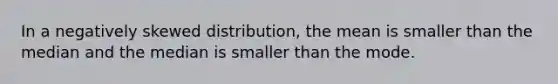 In a negatively skewed distribution, the mean is smaller than the median and the median is smaller than the mode.