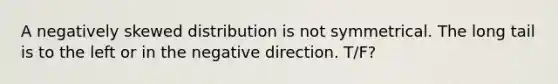 A negatively skewed distribution is not symmetrical. The long tail is to the left or in the negative direction. T/F?