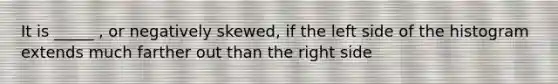 It is _____ , or negatively skewed, if the left side of the histogram extends much farther out than the right side