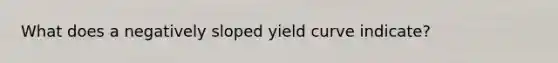 What does a negatively sloped yield curve indicate?