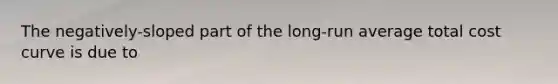 The negatively-sloped part of the long-run average total cost curve is due to