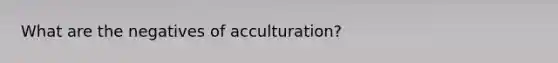 What are the negatives of acculturation?