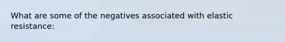 What are some of the negatives associated with elastic resistance: