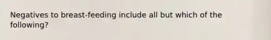 Negatives to breast-feeding include all but which of the following?​
