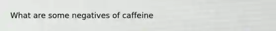 What are some negatives of caffeine