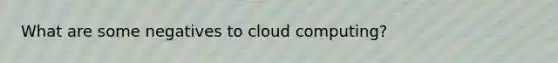 What are some negatives to cloud computing?