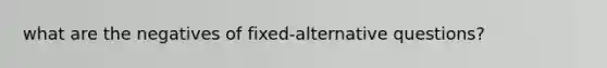 what are the negatives of fixed-alternative questions?