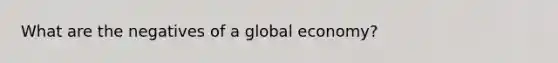 What are the negatives of a global economy?