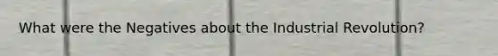 What were the Negatives about the Industrial Revolution?